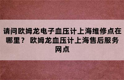 请问欧姆龙电子血压计上海维修点在哪里？ 欧姆龙血压计上海售后服务网点